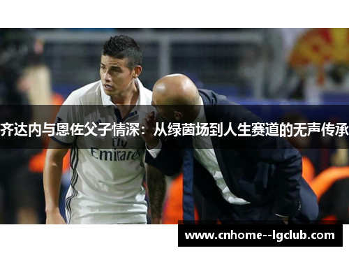 齐达内与恩佐父子情深：从绿茵场到人生赛道的无声传承