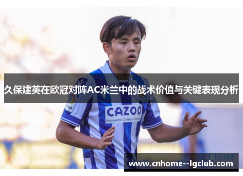 久保建英在欧冠对阵AC米兰中的战术价值与关键表现分析