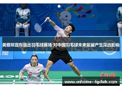 黄雅琼宣布退出羽毛球赛场 对中国羽毛球未来发展产生深远影响